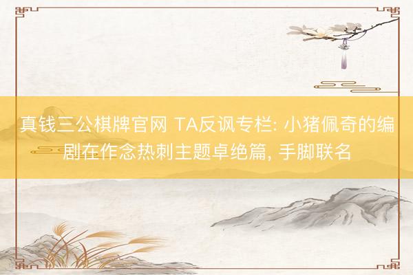 真钱三公棋牌官网 TA反讽专栏: 小猪佩奇的编剧在作念热刺主题卓绝篇， 手脚联名