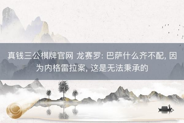 真钱三公棋牌官网 龙赛罗: 巴萨什么齐不配， 因为内格雷拉案， 这是无法秉承的