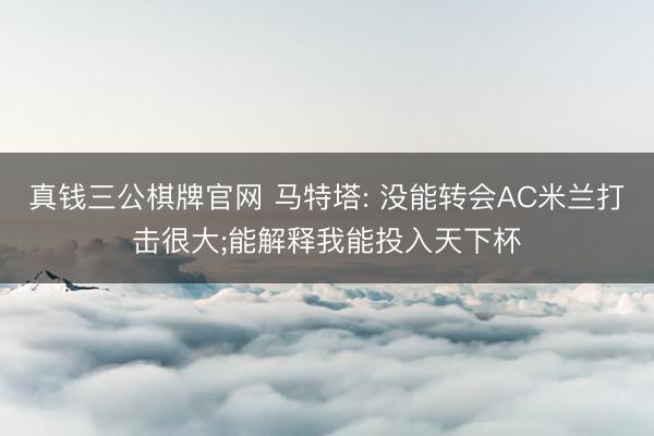 真钱三公棋牌官网 马特塔: 没能转会AC米兰打击很大;能解释我能投入天下杯