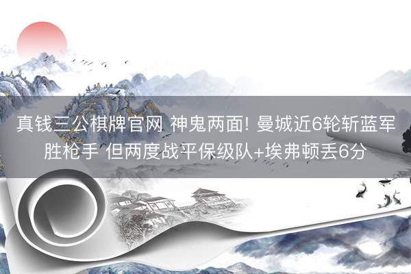 真钱三公棋牌官网 神鬼两面! 曼城近6轮斩蓝军胜枪手 但两度战平保级队+埃弗顿丢6分