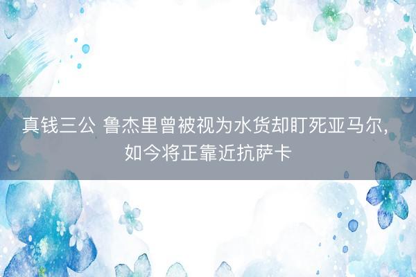 真钱三公 鲁杰里曾被视为水货却盯死亚马尔， 如今将正靠近抗萨卡