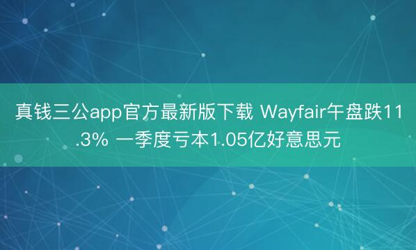 真钱三公app官方最新版下载 Wayfair午盘跌11.3% 一季度亏本1.05亿好意思元