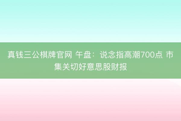 真钱三公棋牌官网 午盘：说念指高潮700点 市集关切好意思股财报