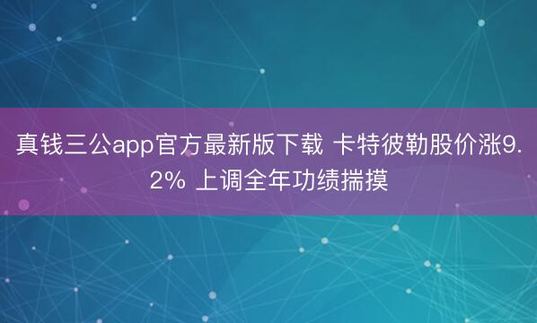 真钱三公app官方最新版下载 卡特彼勒股价涨9.2% 上调全年功绩揣摸