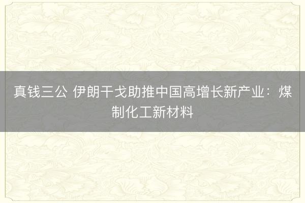 真钱三公 伊朗干戈助推中国高增长新产业：煤制化工新材料