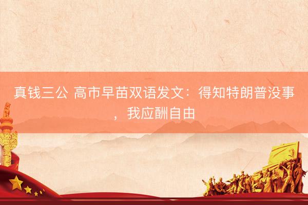 真钱三公 高市早苗双语发文：得知特朗普没事，我应酬自由