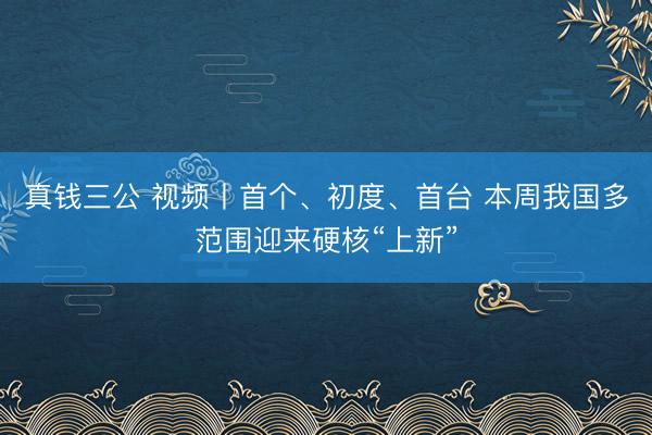 真钱三公 视频丨首个、初度、首台 本周我国多范围迎来硬核“上新”