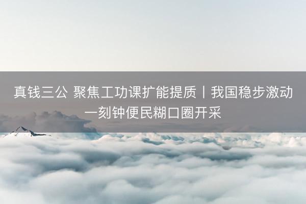 真钱三公 聚焦工功课扩能提质丨我国稳步激动一刻钟便民糊口圈开采