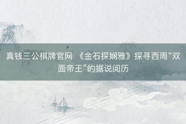 真钱三公棋牌官网 《金石探娴雅》探寻西周“双面帝王”的据说阅历