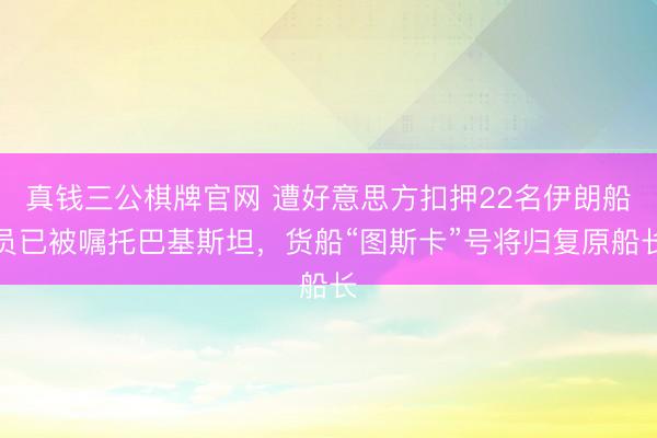 真钱三公棋牌官网 遭好意思方扣押22名伊朗船员已被嘱托巴基斯坦，货船“图斯卡”号将归复原船长