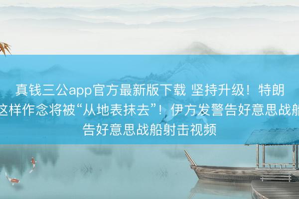 真钱三公app官方最新版下载 坚持升级！特朗普：伊朗这样作念将被“从地表抹去”！伊方发警告好意思战船射击视频