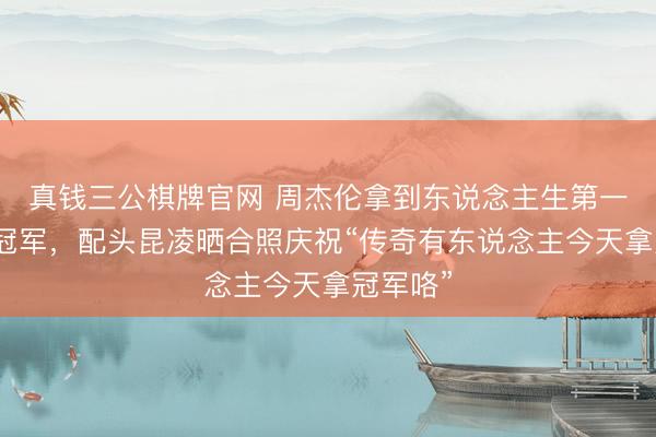 真钱三公棋牌官网 周杰伦拿到东说念主生第一个网球冠军，配头昆凌晒合照庆祝“传奇有东说念主今天拿冠军咯”