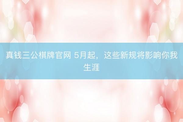 真钱三公棋牌官网 5月起，这些新规将影响你我生涯