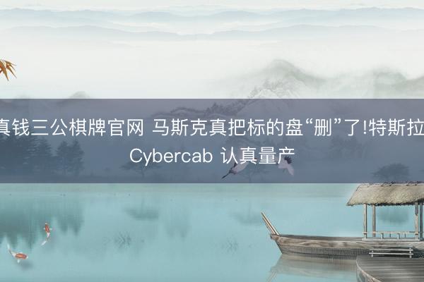 真钱三公棋牌官网 马斯克真把标的盘“删”了!特斯拉 Cybercab 认真量产