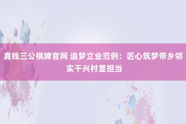 真钱三公棋牌官网 追梦立业范例:匠心筑梦带乡邻 实干兴村显担当