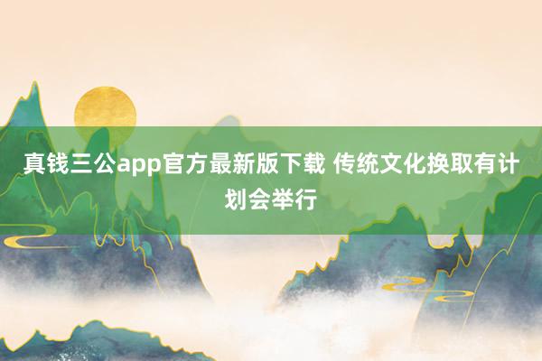 真钱三公app官方最新版下载 传统文化换取有计划会举行