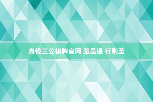 真钱三公棋牌官网 路虽遥 行则至