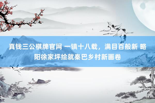 真钱三公棋牌官网 一镇十八载，满目百般新 略阳徐家坪绘就秦巴乡村新画卷