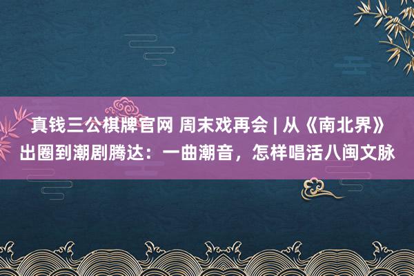 真钱三公棋牌官网 周末戏再会 | 从《南北界》出圈到潮剧腾达：一曲潮音，怎样唱活八闽文脉