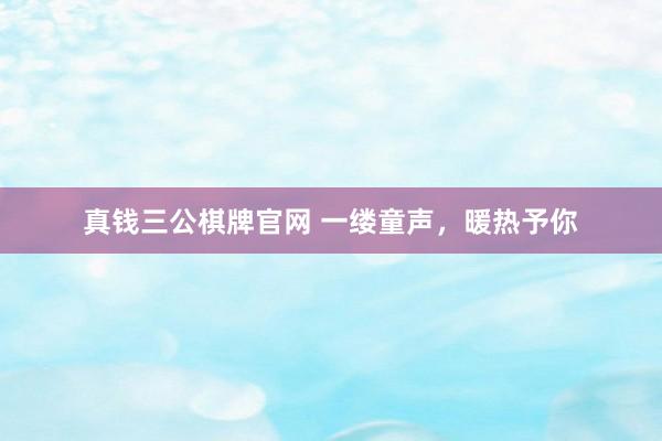 真钱三公棋牌官网 一缕童声,暖热予你
