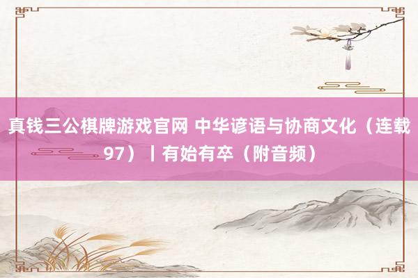 真钱三公棋牌游戏官网 中华谚语与协商文化(连载97)丨有始有卒(附音频)