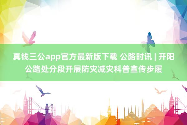 真钱三公app官方最新版下载 公路时讯 | 开阳公路处分段开展防灾减灾科普宣传步履