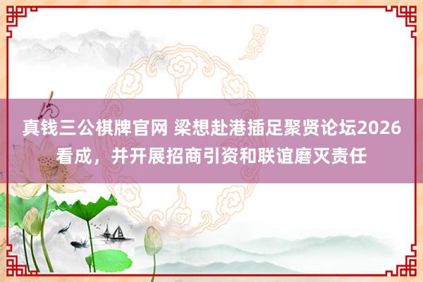 真钱三公棋牌官网 梁想赴港插足聚贤论坛2026看成，<a href=