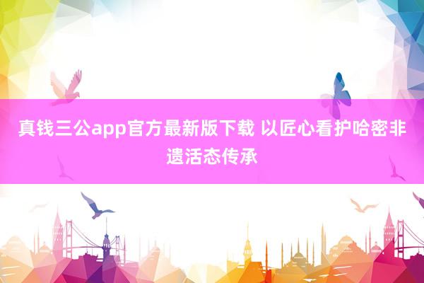 真钱三公app官方最新版下载 以匠心看护哈密非遗活态传承