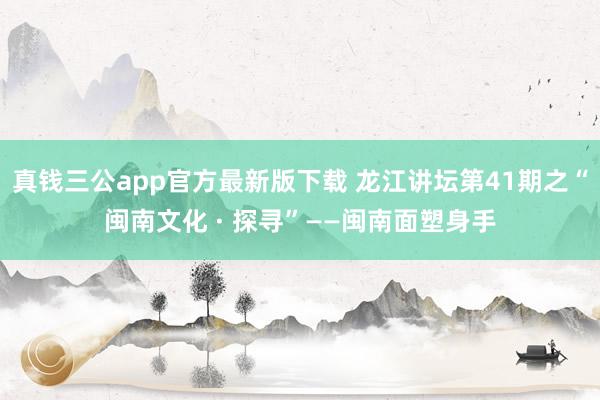 真钱三公app官方最新版下载 龙江讲坛第41期之“闽南文化 · 探寻”——闽南面塑身手