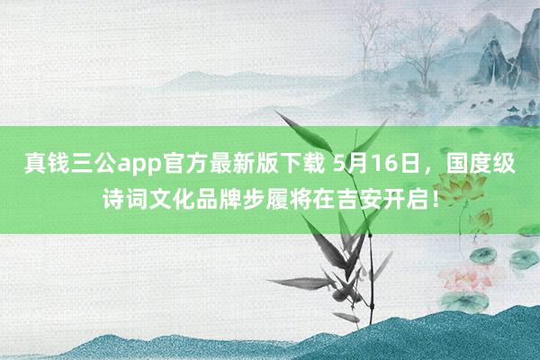 真钱三公app官方最新版下载 5月16日，国度级诗词文化品牌步履将在吉安开启！