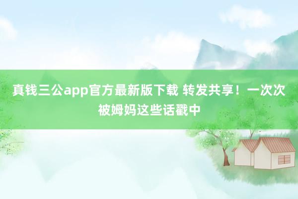 真钱三公app官方最新版下载 转发共享！一次次被姆妈这些话戳中