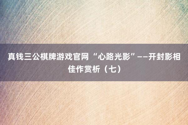 真钱三公棋牌游戏官网 “心路光影”——开封影相佳作赏析（七）