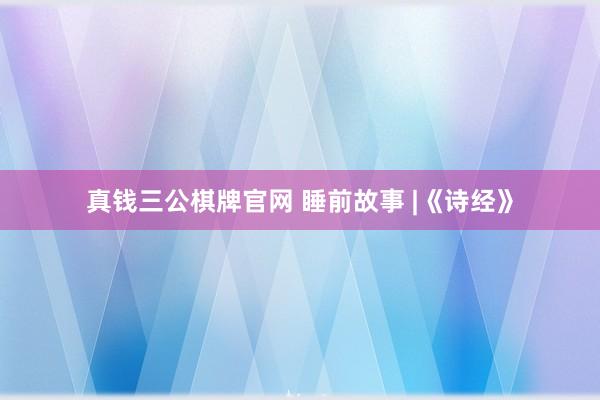 真钱三公棋牌官网 睡前故事 |《诗经》