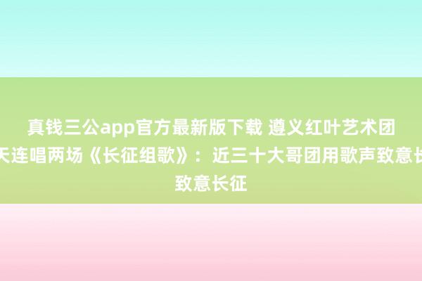 真钱三公app官方最新版下载 遵义红叶艺术团当天连唱两场《长征组歌》:近三十大哥团用歌声致意长征