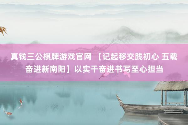 真钱三公棋牌游戏官网 【记起移交践初心 五载奋进新南阳】以实干奋进书写至心担当