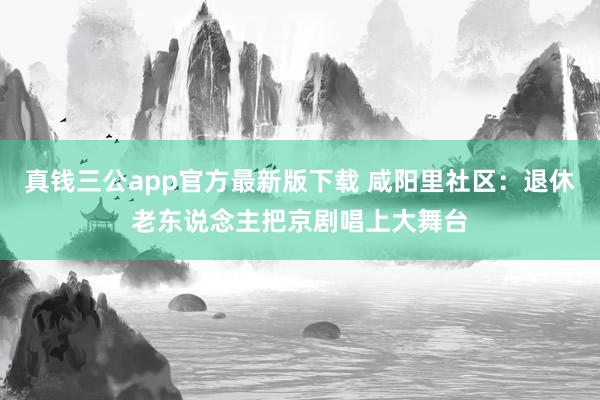 真钱三公app官方最新版下载 咸阳里社区：退休老东说念主把京剧唱上大舞台