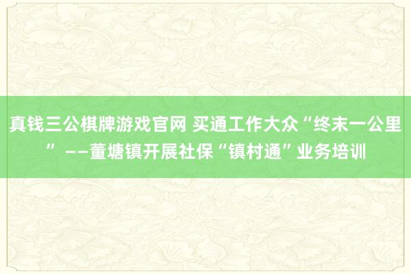 真钱三公棋牌游戏官网 买通工作大众“终末一公里” ——董塘镇开展社保“镇村通”业务培训