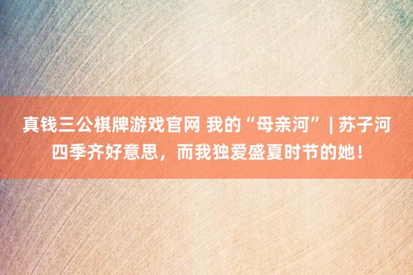 真钱三公棋牌游戏官网 我的“母亲河” | 苏子河四季齐好意思，而我独爱盛夏时节的她！