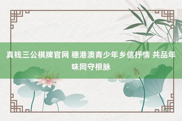 真钱三公棋牌官网 穗港澳青少年乡信抒情 共品年味同守根脉