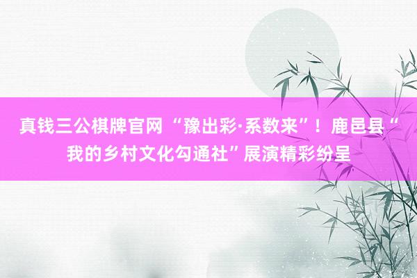 真钱三公棋牌官网 “豫出彩·系数来”!鹿邑县“我的乡村文化勾通社”展演精彩纷呈