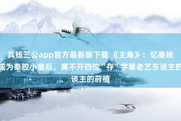 真钱三公app官方最新版下载 《主角》：忆秦娥约略成为秦腔小皇后，离不开四位“存”字辈老艺东谈主的莳植