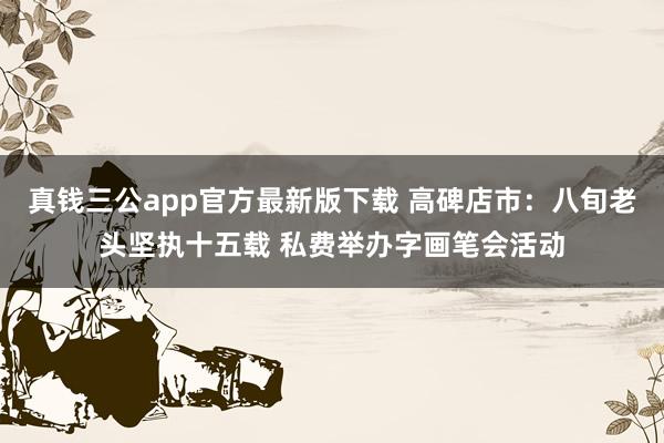 真钱三公app官方最新版下载 高碑店市:八旬老头坚执十五载 私费举办字画笔会活动