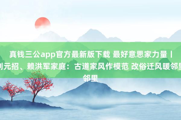 真钱三公app官方最新版下载 最好意思家力量丨刘元招、赖洪军家庭:古道家风作模范 改俗迁风暖邻里