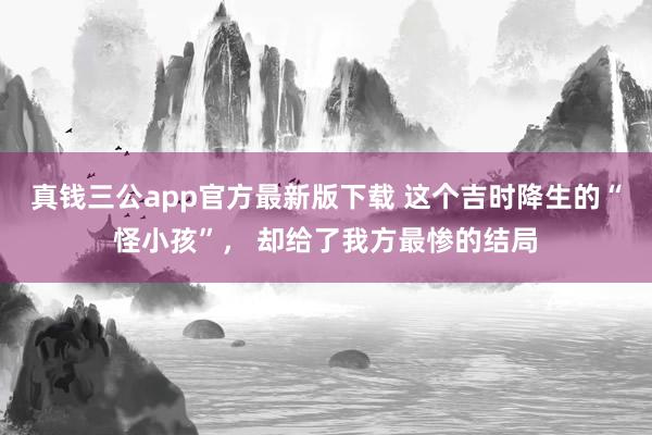 真钱三公app官方最新版下载 这个吉时降生的“怪小孩”, 却给了我方最惨的结局