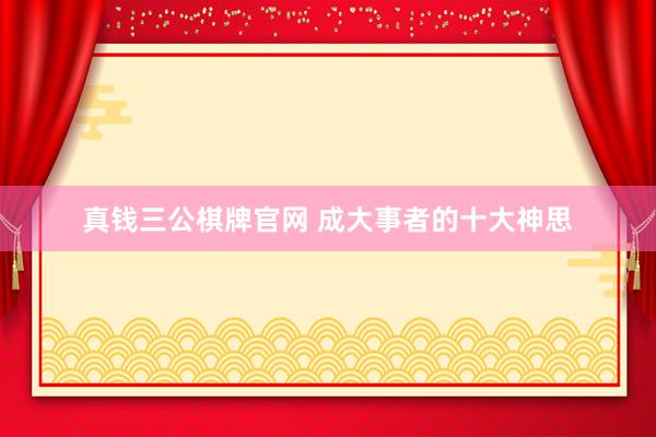 真钱三公棋牌官网 成大事者的十大神思
