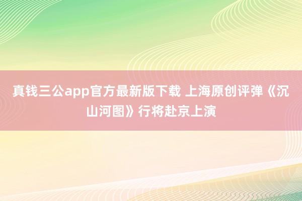 真钱三公app官方最新版下载 上海原创评弹《沉山河图》行将赴京上演