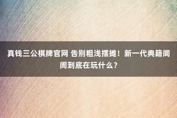 真钱三公棋牌官网 告别粗浅摆摊!新一代典籍阛阓到底在玩什么?