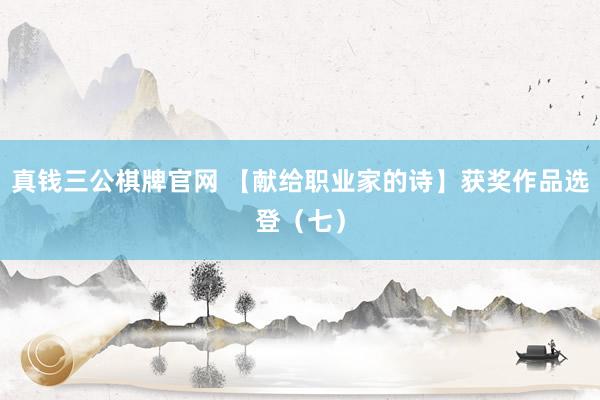 真钱三公棋牌官网 【献给职业家的诗】获奖作品选登(七)