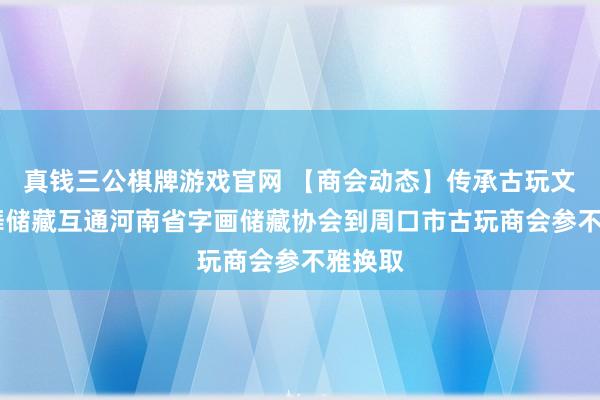 真钱三公棋牌游戏官网 【商会动态】传承古玩文化 鼓舞储藏互通河南省字画储藏协会到周口市古玩商会参不雅换取