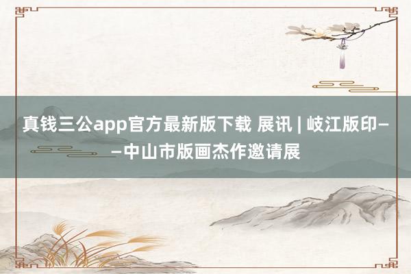 真钱三公app官方最新版下载 展讯 | 岐江版印——中山市版画杰作邀请展